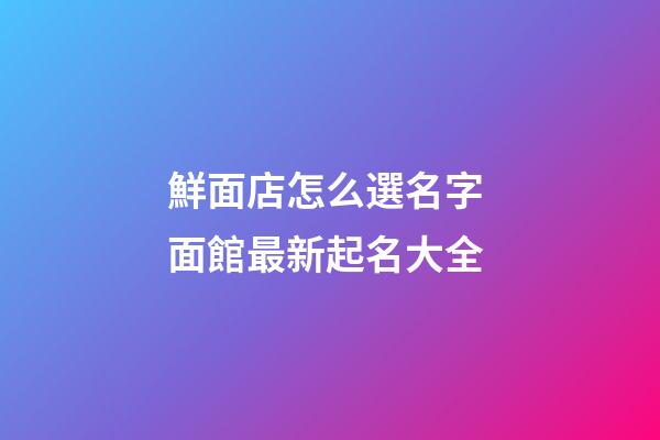 鮮面店怎么選名字 面館最新起名大全-第1張-店鋪起名-玄機(jī)派